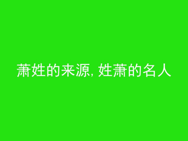 萧姓的来源,姓萧的名人