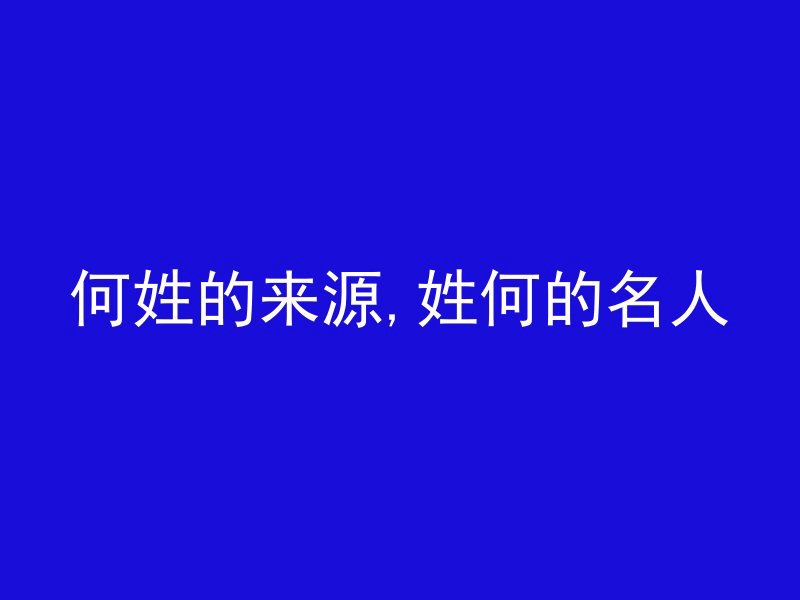 何姓的来源,姓何的名人