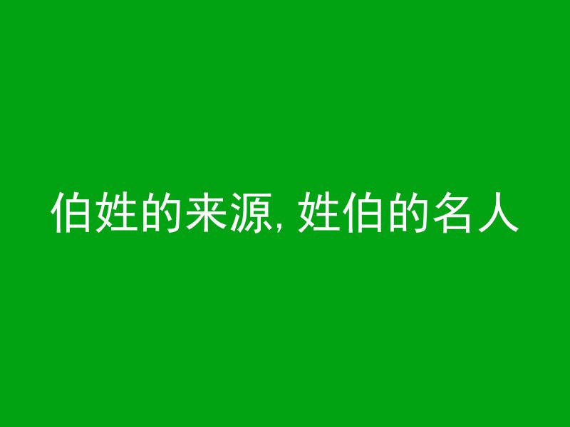 伯姓的来源,姓伯的名人