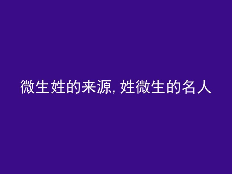 微生姓的来源,姓微生的名人