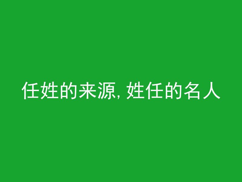 任姓的来源,姓任的名人