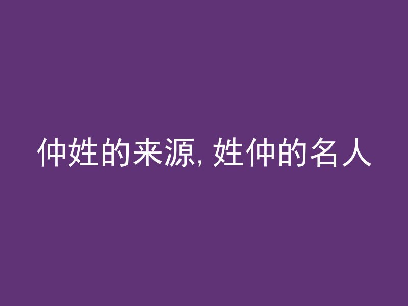 仲姓的来源,姓仲的名人