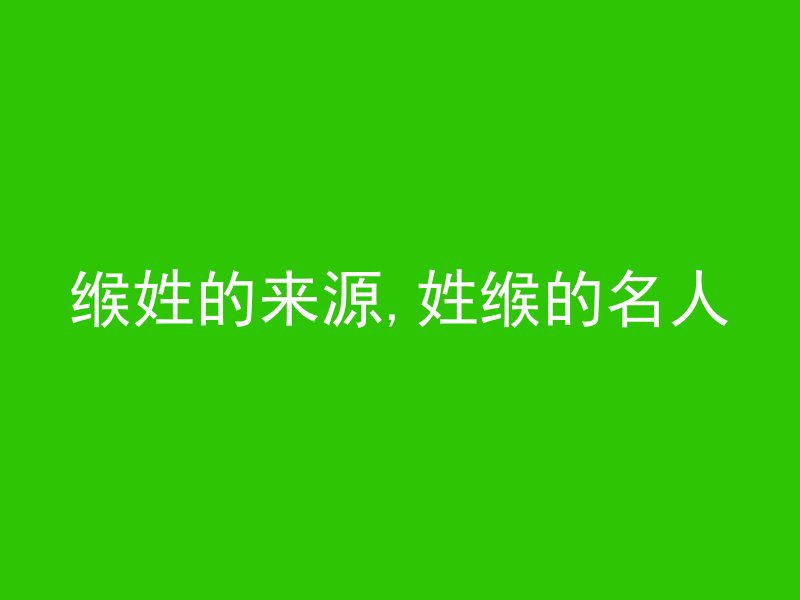 缑姓的来源,姓缑的名人