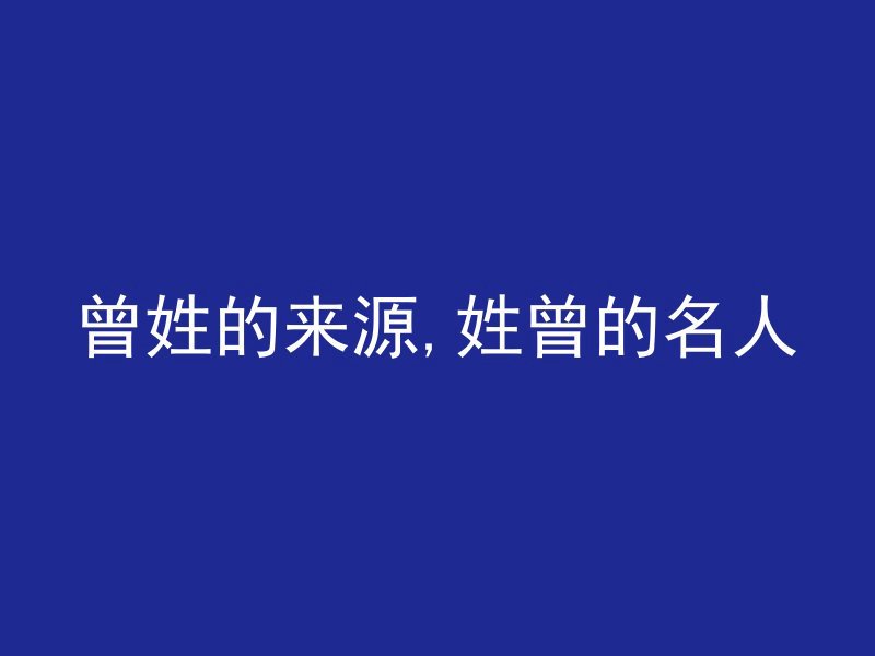 曾姓的来源,姓曾的名人