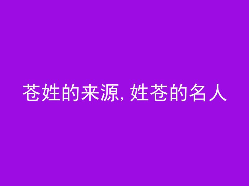 苍姓的来源,姓苍的名人