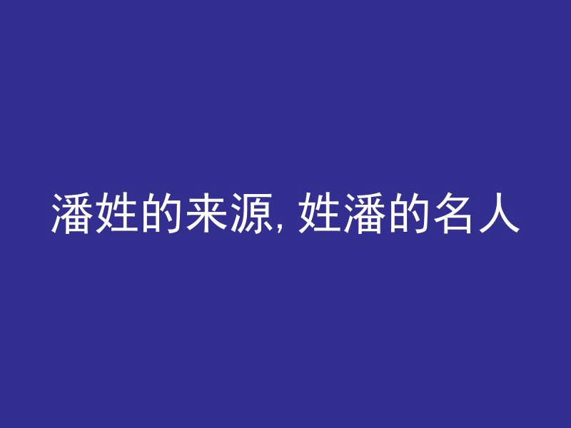 潘姓的来源,姓潘的名人