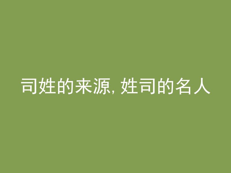 司姓的来源,姓司的名人