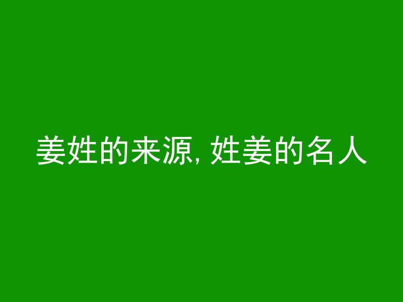 姜姓的来源,姓姜的名人