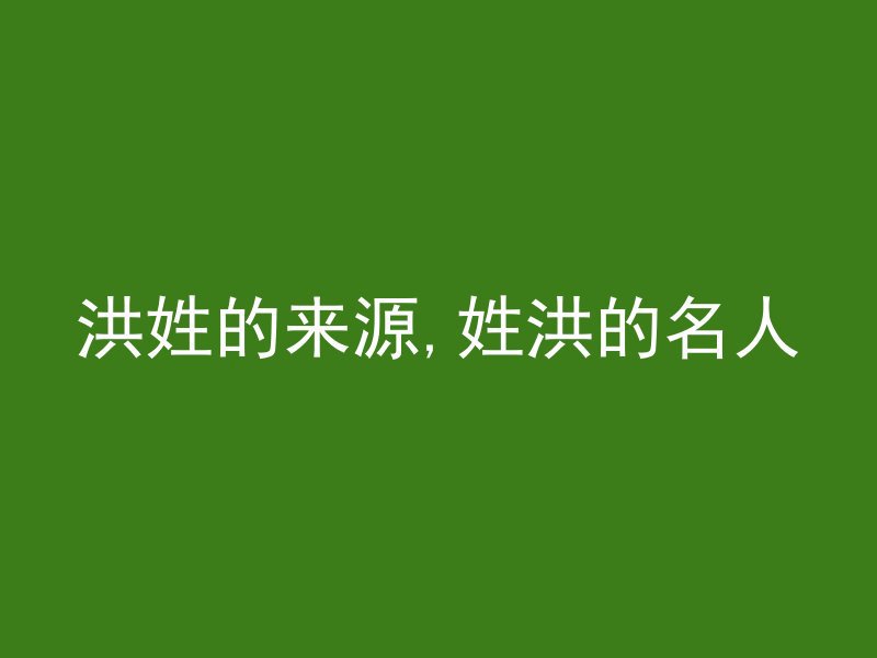 洪姓的来源,姓洪的名人