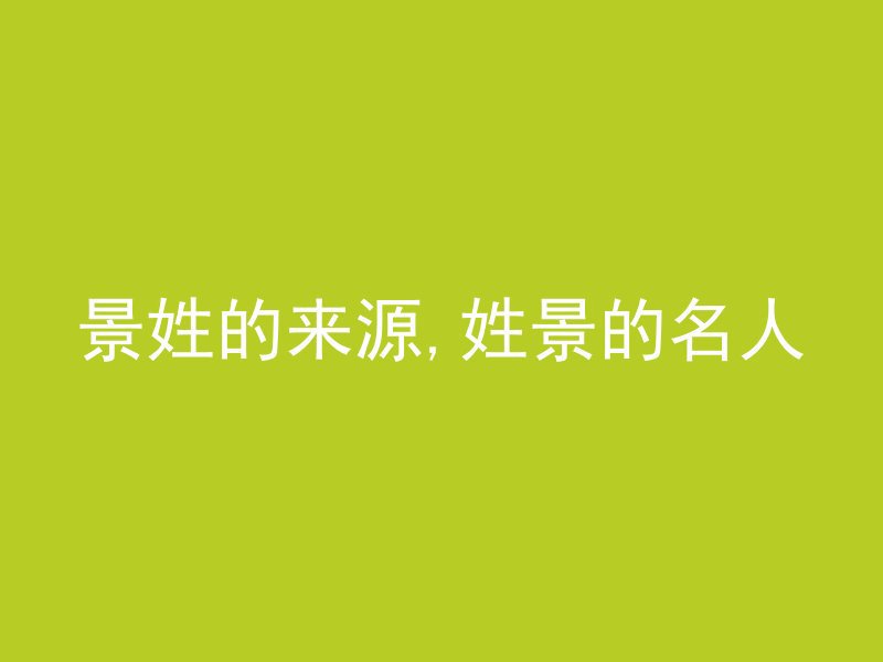 景姓的来源,姓景的名人