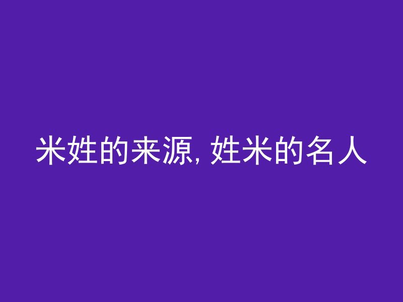 米姓的来源,姓米的名人