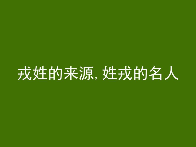 戎姓的来源,姓戎的名人