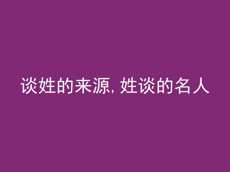 谈姓的来源,姓谈的名人