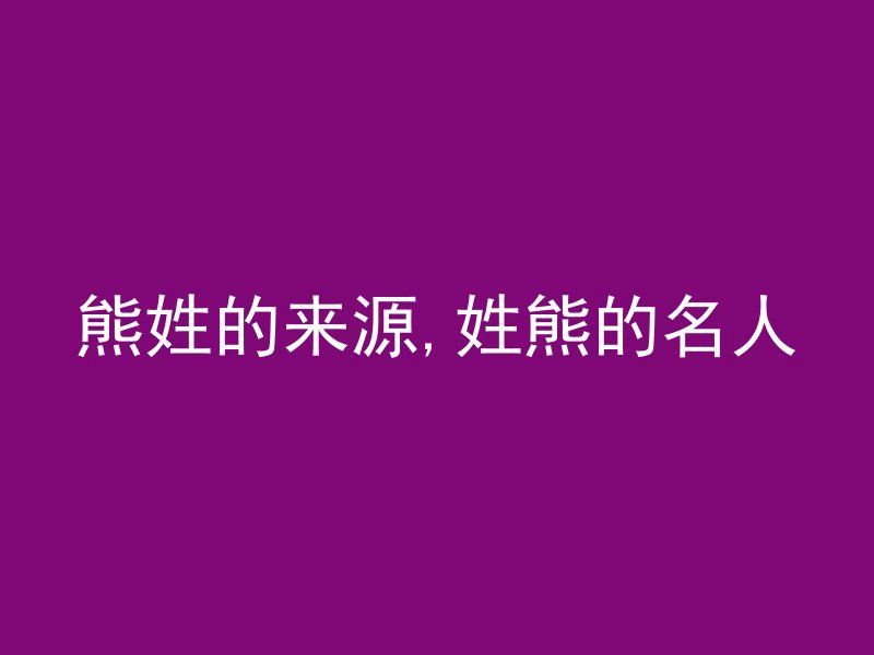 熊姓的来源,姓熊的名人