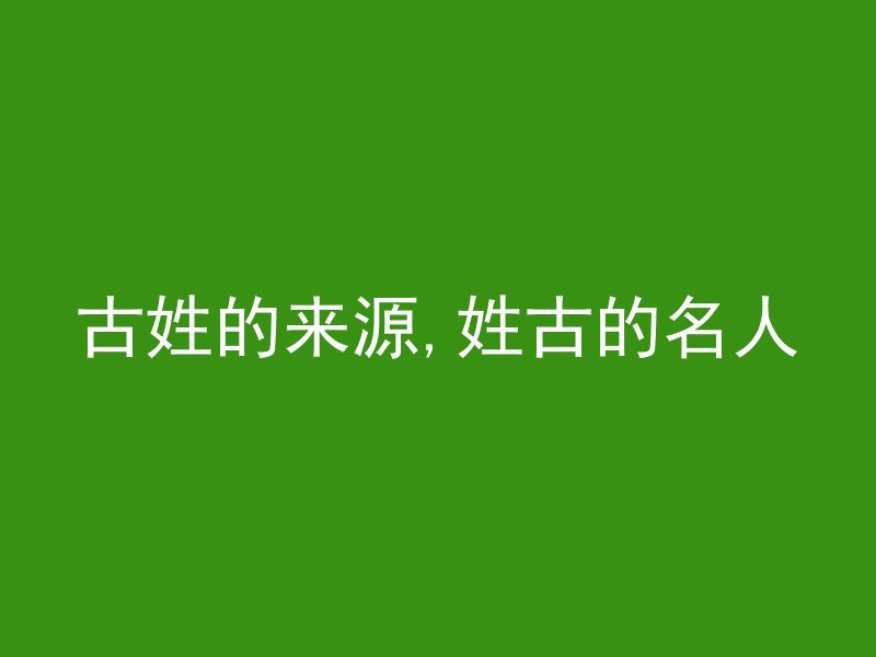 古姓的来源,姓古的名人