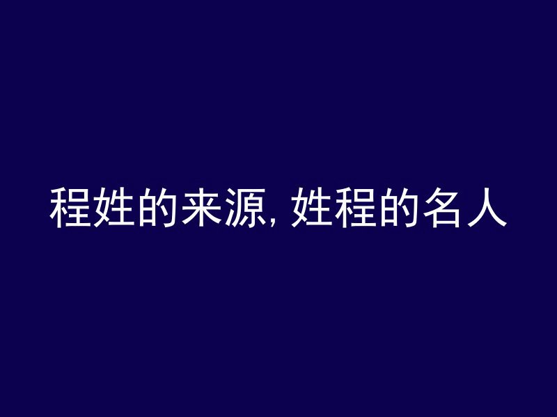 程姓的来源,姓程的名人