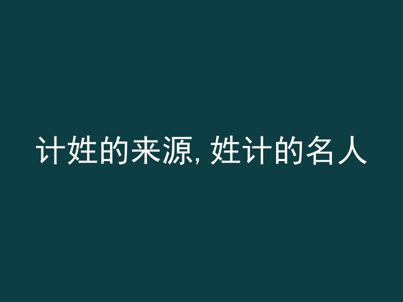 计姓的来源,姓计的名人