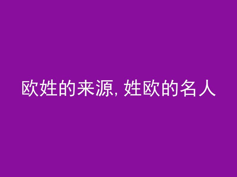 欧姓的来源,姓欧的名人