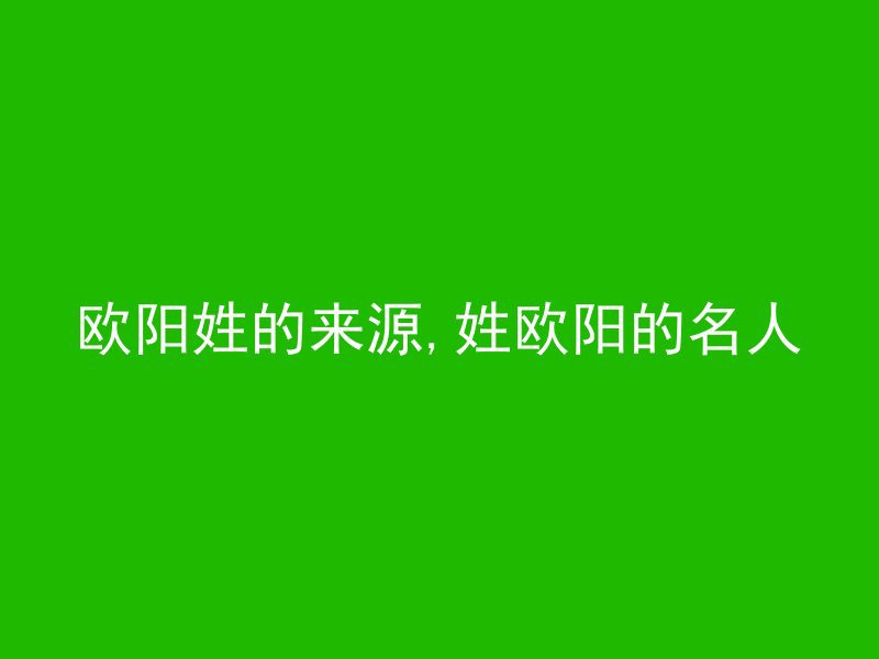 欧阳姓的来源,姓欧阳的名人