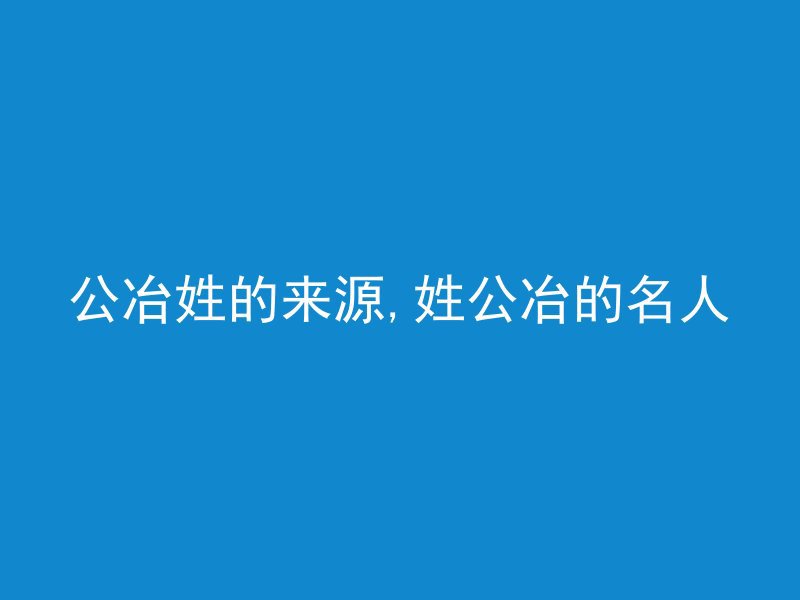 公冶姓的来源,姓公冶的名人