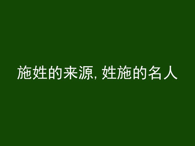 施姓的来源,姓施的名人