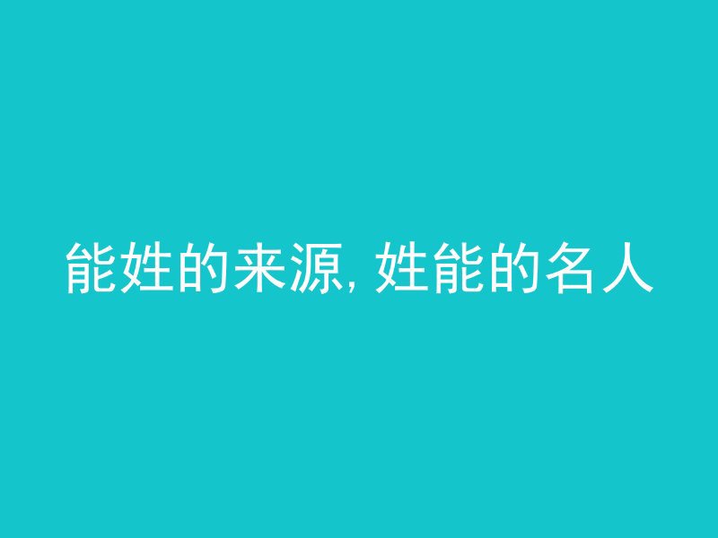 能姓的来源,姓能的名人