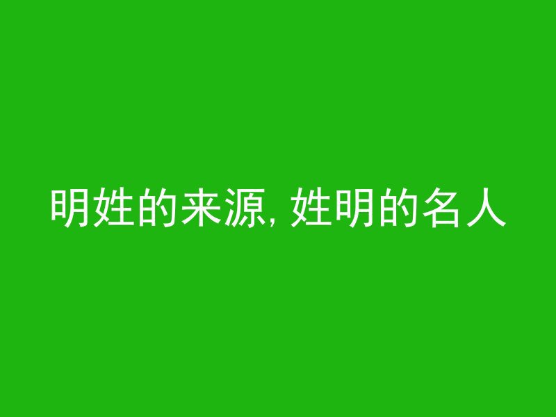 明姓的来源,姓明的名人