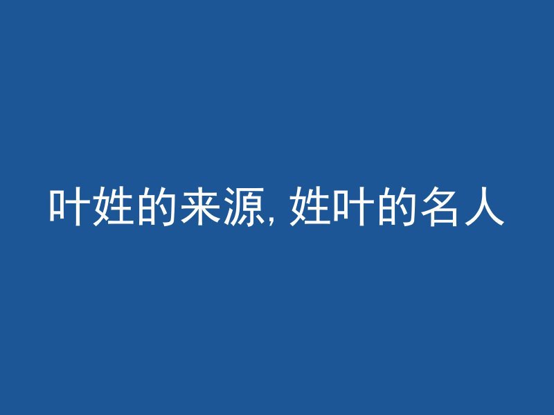 叶姓的来源,姓叶的名人