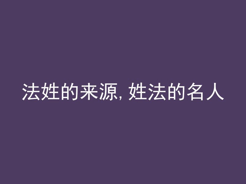 法姓的来源,姓法的名人