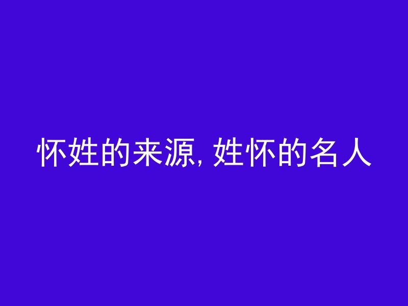 怀姓的来源,姓怀的名人