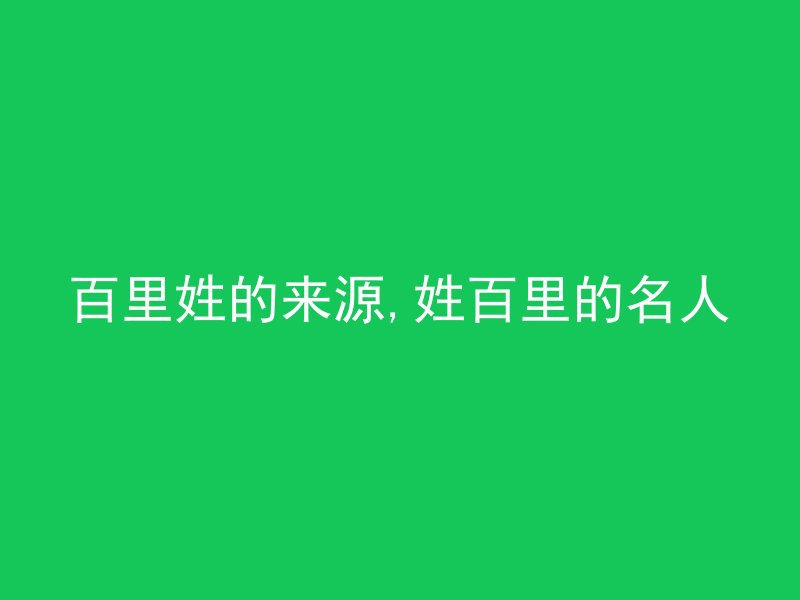 百里姓的来源,姓百里的名人