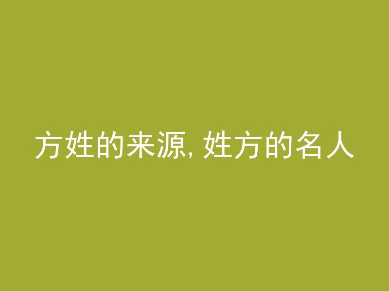 方姓的来源,姓方的名人