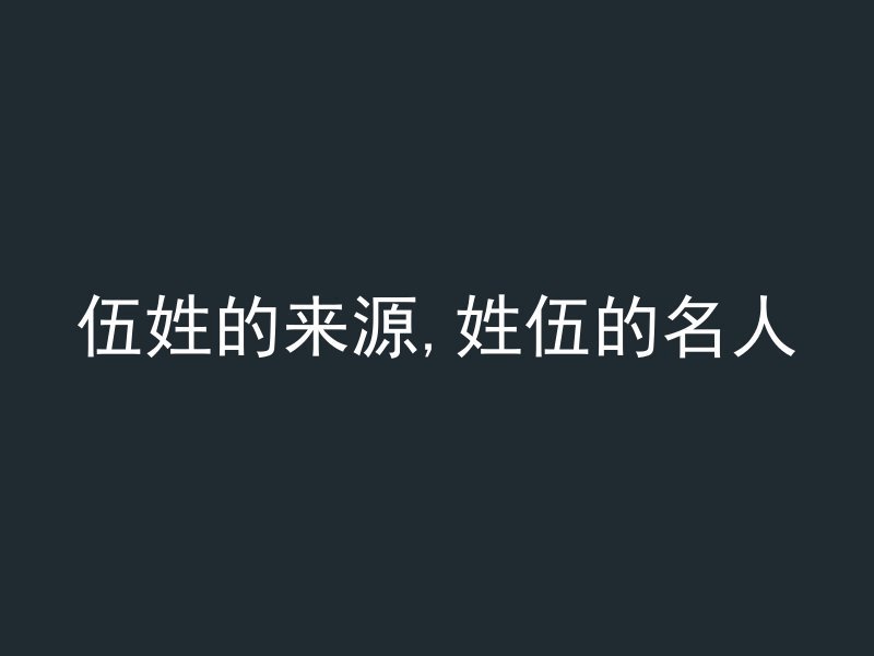 伍姓的来源,姓伍的名人