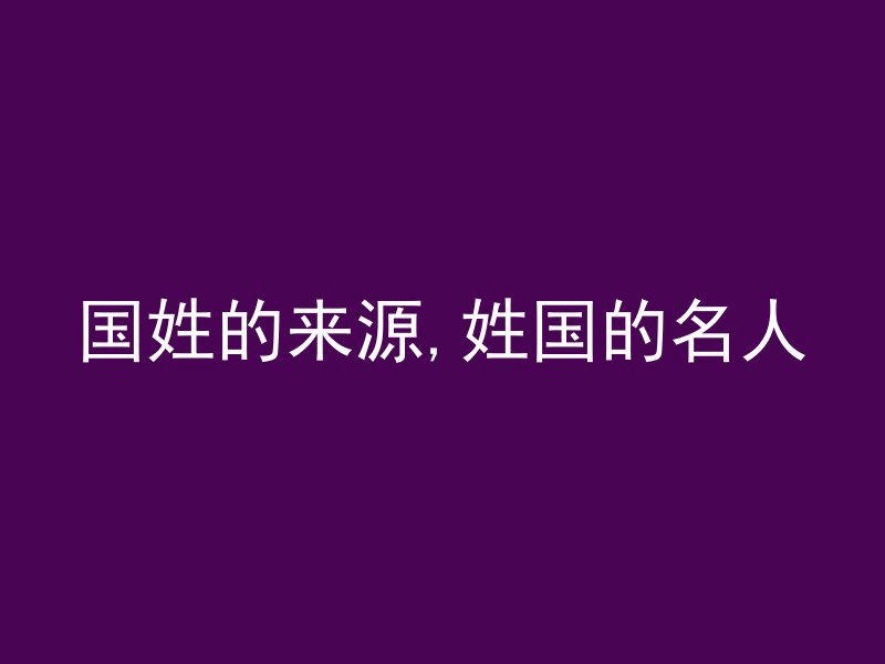 国姓的来源,姓国的名人