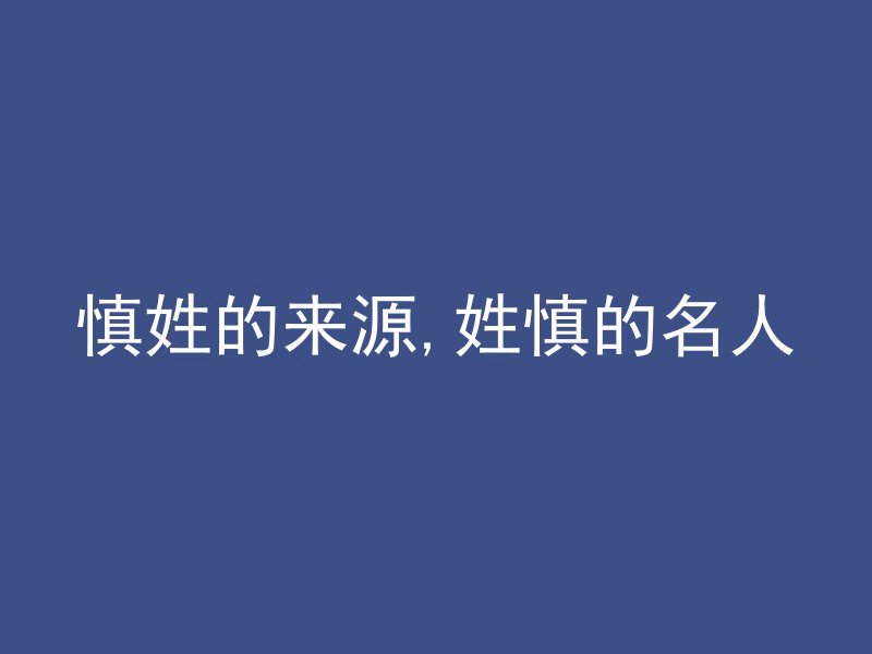 慎姓的来源,姓慎的名人