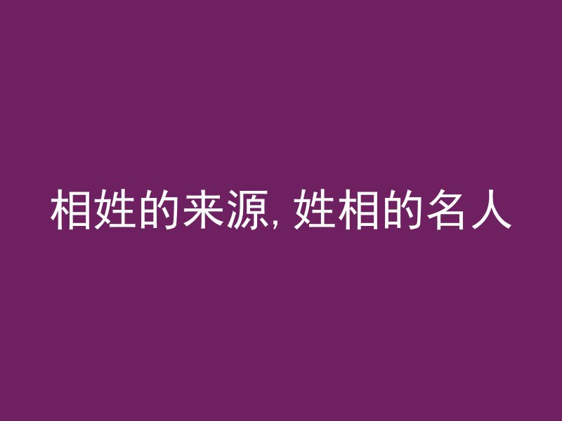 相姓的来源,姓相的名人