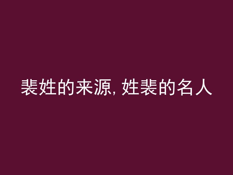 裴姓的来源,姓裴的名人