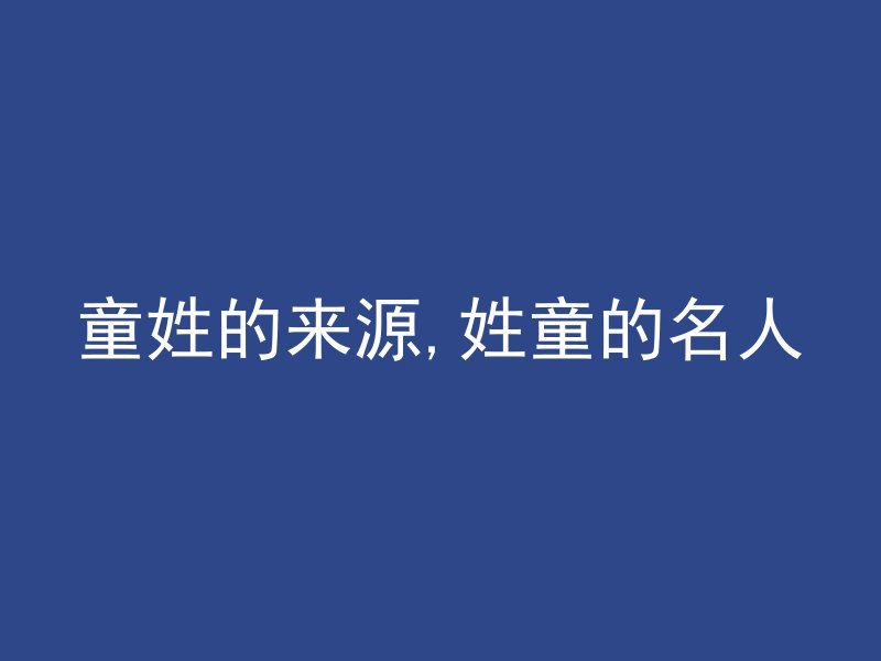 童姓的来源,姓童的名人