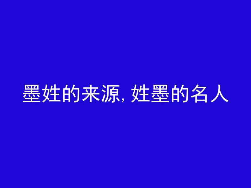 墨姓的来源,姓墨的名人