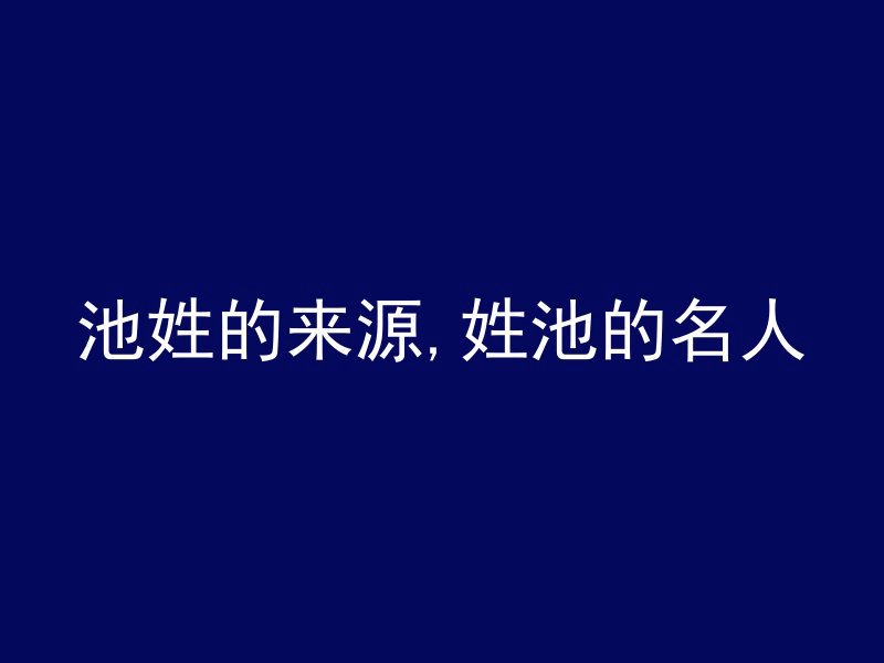 池姓的来源,姓池的名人