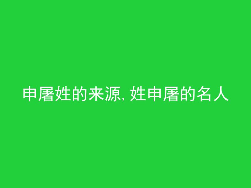 申屠姓的来源,姓申屠的名人