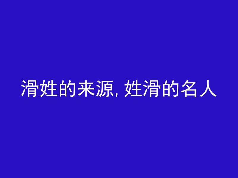 滑姓的来源,姓滑的名人