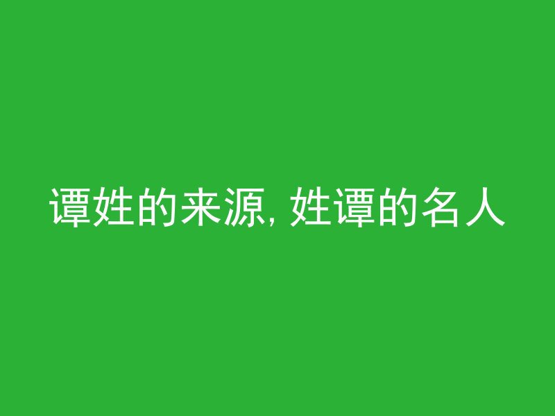 谭姓的来源,姓谭的名人