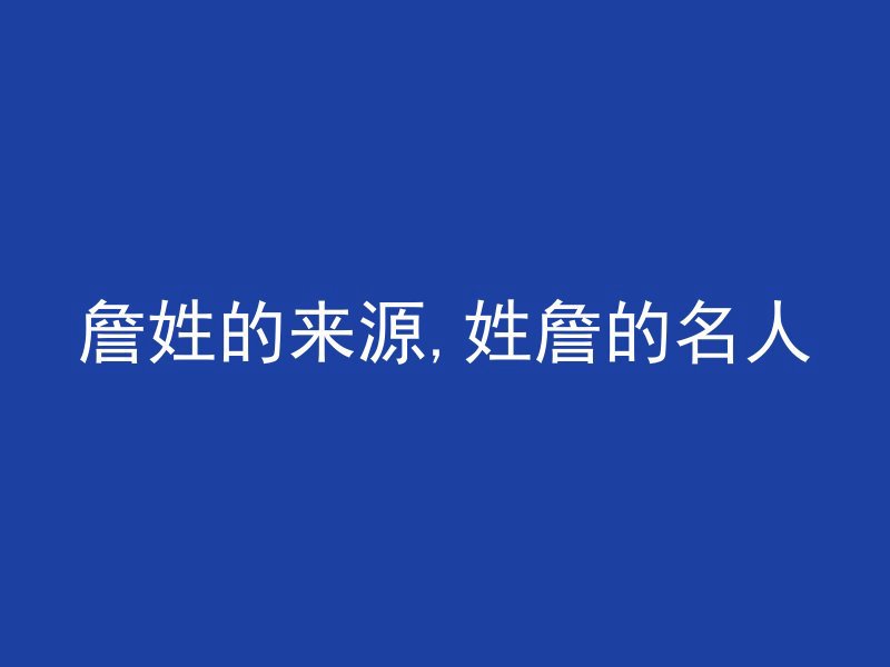 詹姓的来源,姓詹的名人