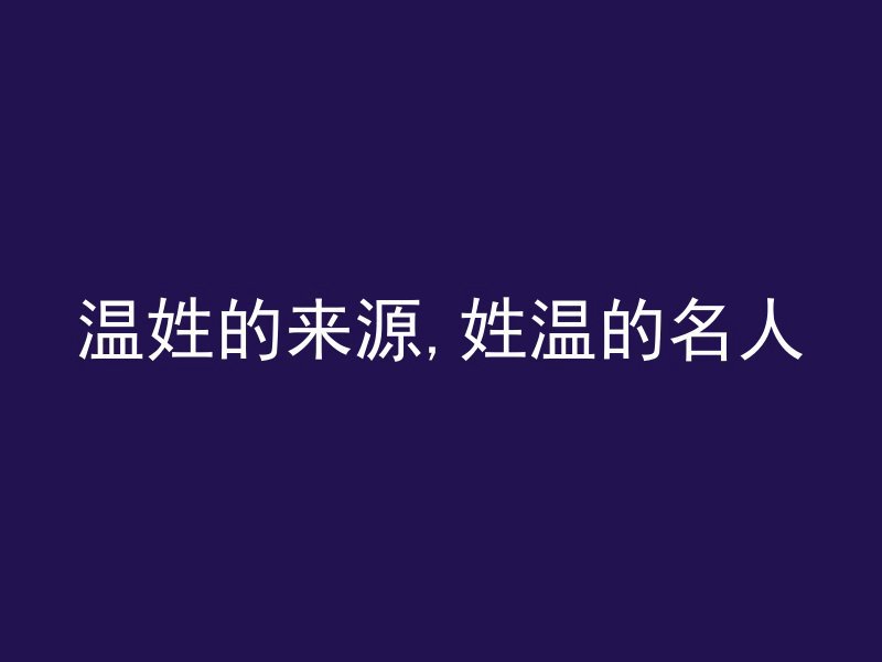 温姓的来源,姓温的名人