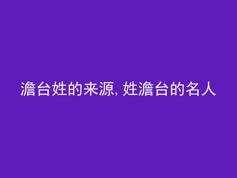 澹台姓的来源,姓澹台的名人