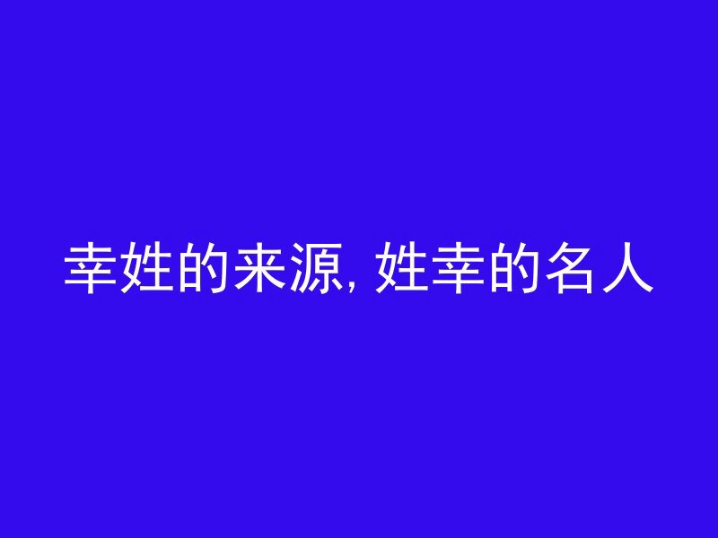 幸姓的来源,姓幸的名人