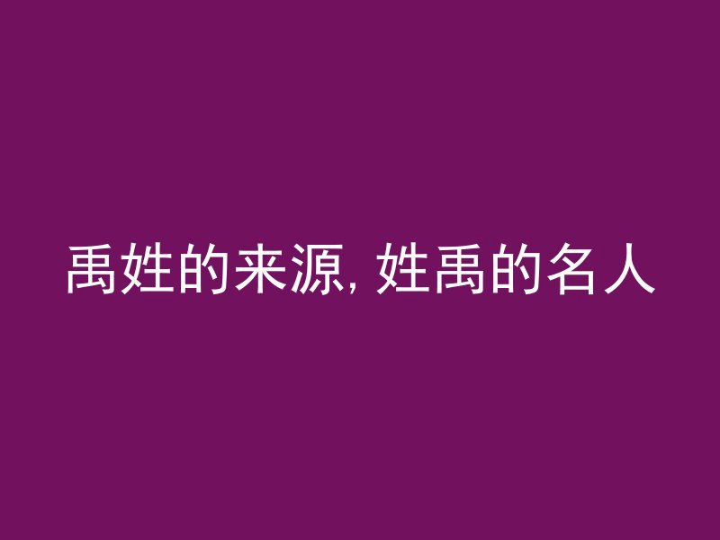 禹姓的来源,姓禹的名人