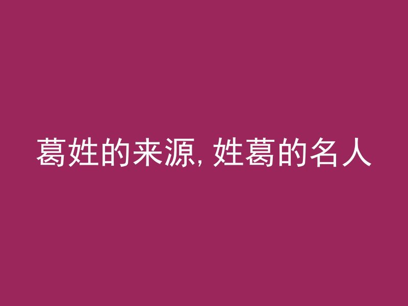 葛姓的来源,姓葛的名人