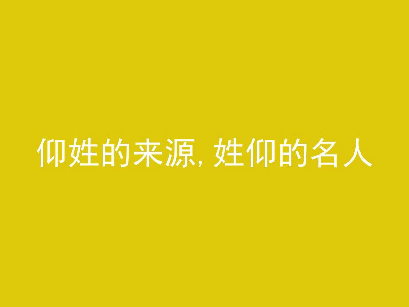 仰姓的来源,姓仰的名人